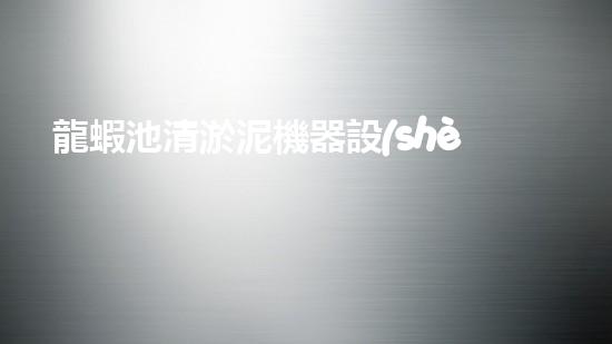 龍蝦池清淤泥機器設(shè)備：解放龍蝦！誰是最強的泥漿戰(zhàn)士？